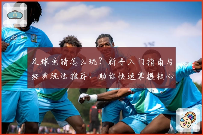 足球竞猜怎么玩？新手入门指南与经典玩法推荐，助你快速掌握核心技巧