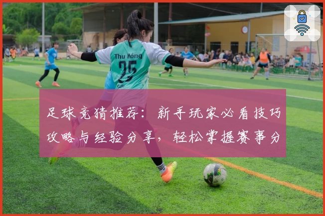 足球竞猜推荐：新手玩家必看技巧攻略与经验分享，轻松掌握赛事分析方法助力精准预测
