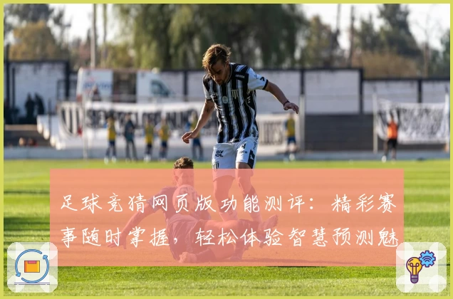 足球竞猜网页版功能测评：精彩赛事随时掌握，轻松体验智慧预测魅力