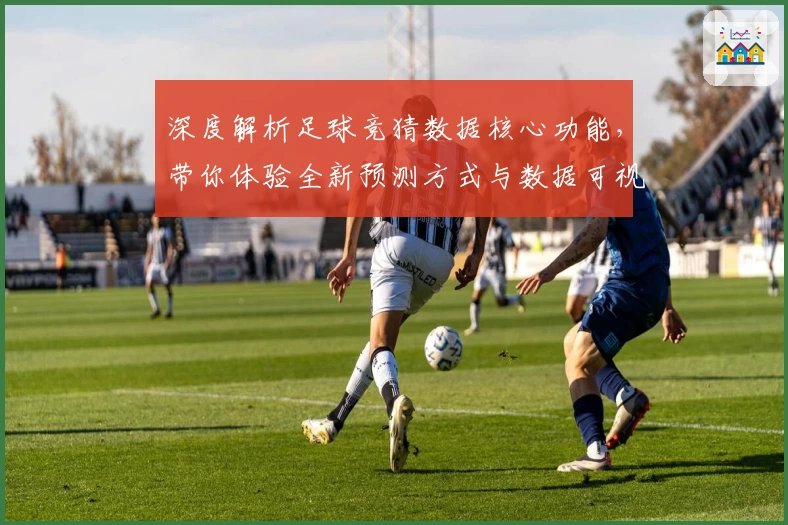 深度解析足球竞猜数据核心功能,带你体验全新预测方式与数据可视化魅力