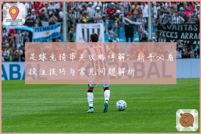 足球竞猜串关攻略详解:新手必看投注技巧与常见问题解析