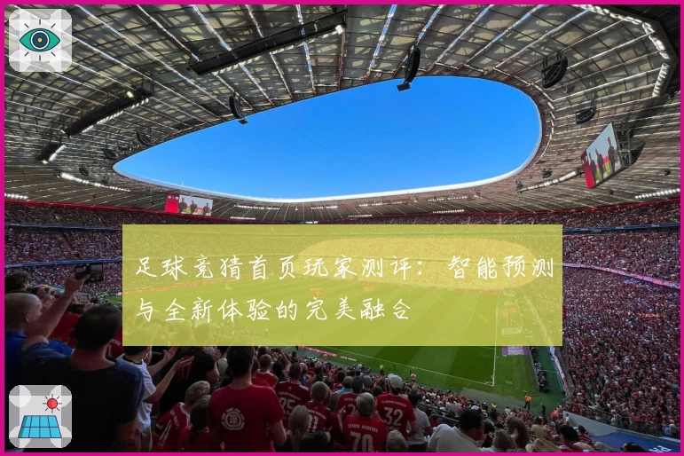足球竞猜首页玩家测评:智能预测与全新体验的完美融合