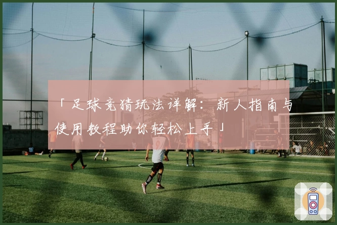 「足球竞猜玩法详解：新人指南与使用教程助你轻松上手」