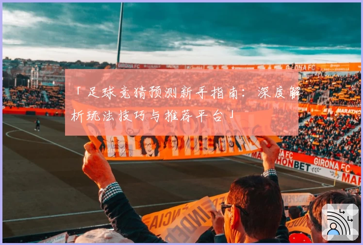 「足球竞猜预测新手指南：深度解析玩法技巧与推荐平台」