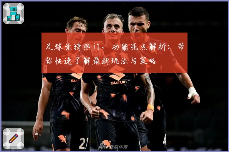 足球竞猜热门，功能亮点解析：带你快速了解最新玩法与策略