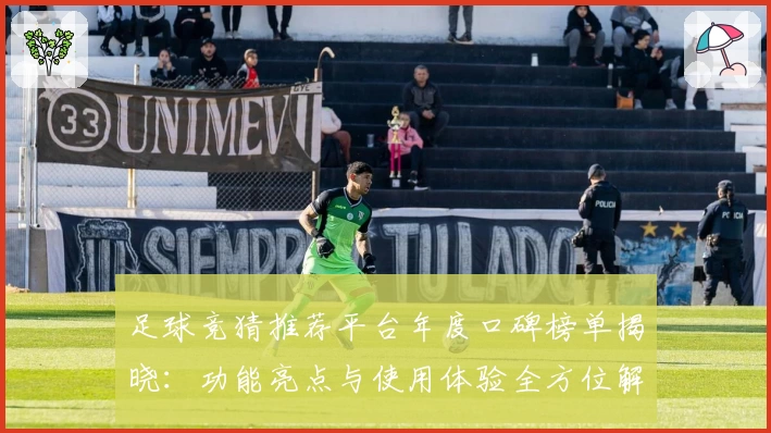 足球竞猜推荐平台年度口碑榜单揭晓：功能亮点与使用体验全方位解析