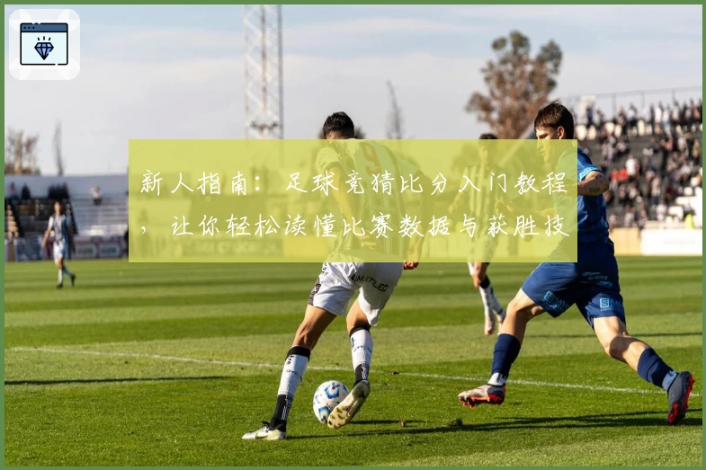 新人指南:足球竞猜比分入门教程,让你轻松读懂比赛数据与获胜技巧
