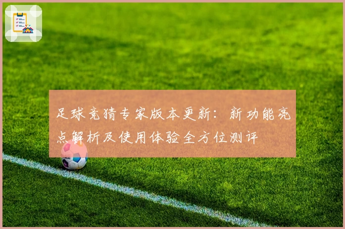 足球竞猜专家版本更新：新功能亮点解析及使用体验全方位测评
