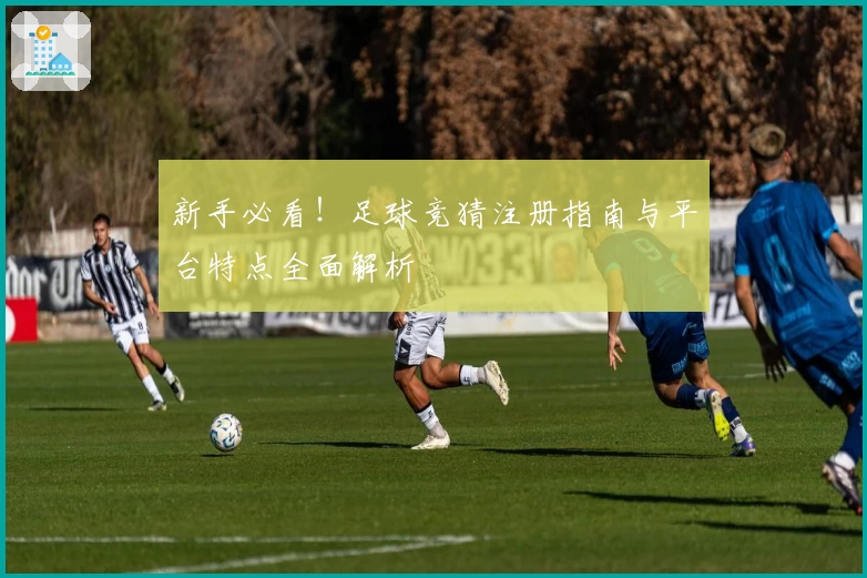 新手必看！足球竞猜注册指南与平台特点全面解析