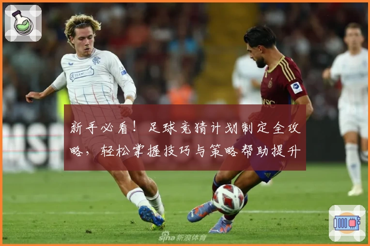 新手必看!足球竞猜计划制定全攻略,轻松掌握技巧与策略帮助提升胜率