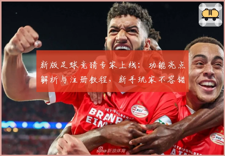 新版足球竞猜专家上线：功能亮点解析与注册教程，新手玩家不容错过