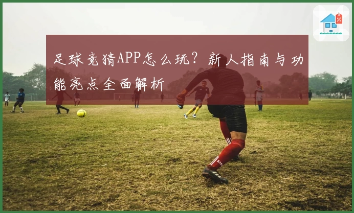 足球竞猜APP怎么玩？新人指南与功能亮点全面解析