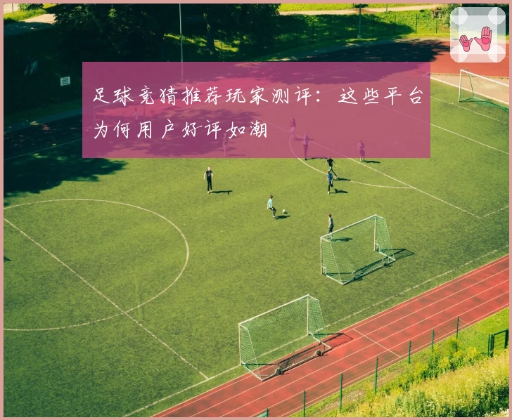 足球竞猜推荐玩家测评：这些平台为何用户好评如潮