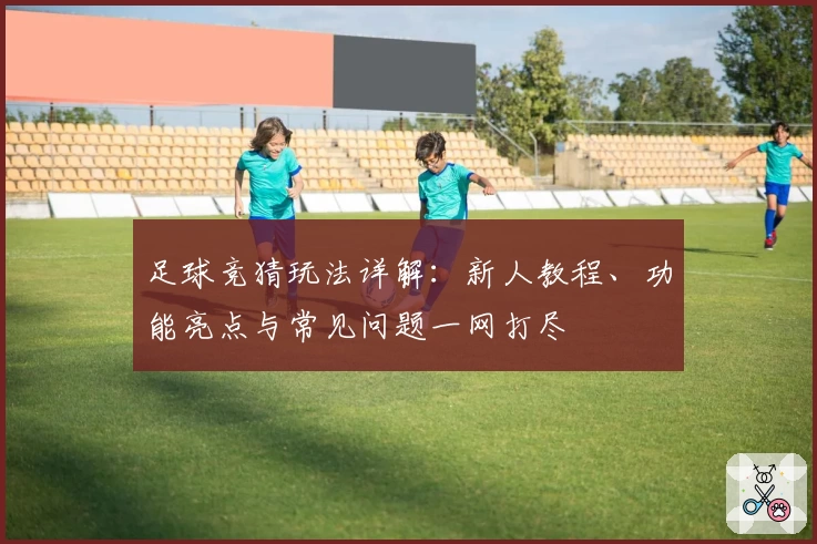 足球竞猜玩法详解:新人教程、功能亮点与常见问题一网打尽