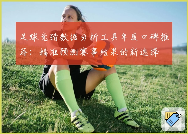 足球竞猜数据分析工具年度口碑推荐：精准预测赛事结果的新选择