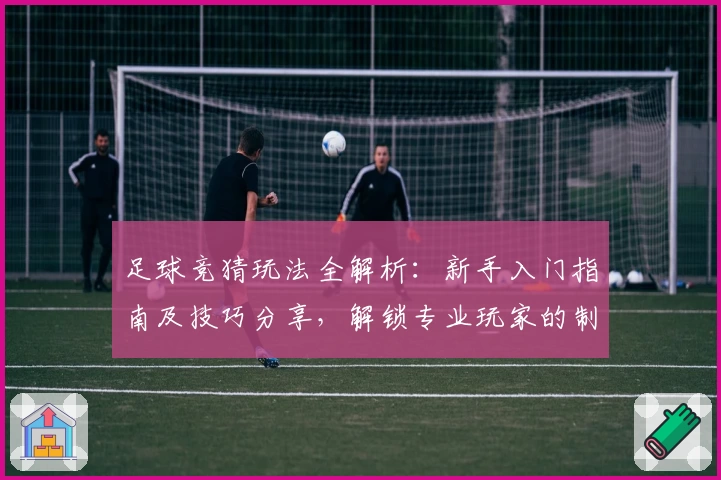 足球竞猜玩法全解析:新手入门指南及技巧分享,解锁专业玩家的制胜秘诀