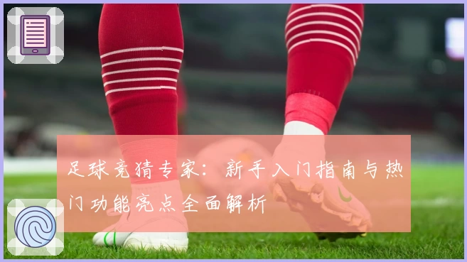 足球竞猜专家：新手入门指南与热门功能亮点全面解析