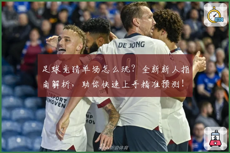 足球竞猜单场怎么玩？全新新人指南解析，助你快速上手精准预测！