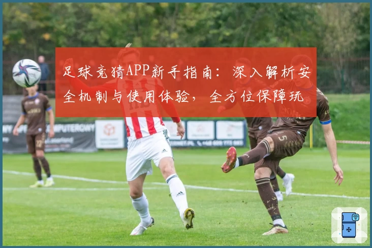 足球竞猜APP新手指南：深入解析安全机制与使用体验，全方位保障玩家信息安全