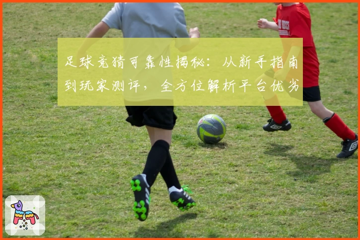 足球竞猜可靠性揭秘：从新手指南到玩家测评，全方位解析平台优劣