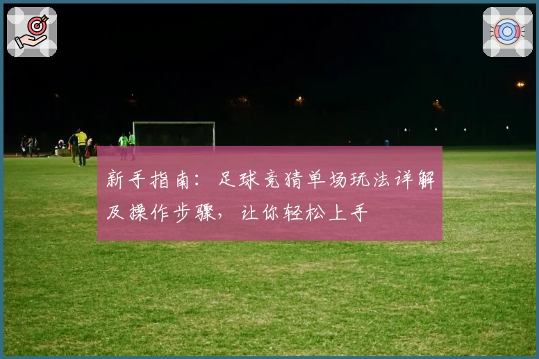 新手指南：足球竞猜单场玩法详解及操作步骤，让你轻松上手