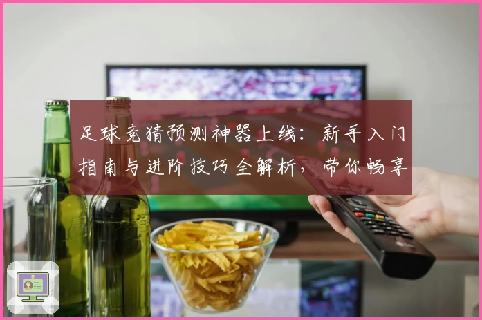 足球竞猜预测神器上线：新手入门指南与进阶技巧全解析，带你畅享智能分析新体验