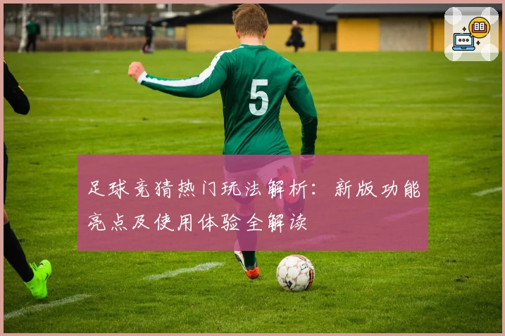 足球竞猜热门玩法解析：新版功能亮点及使用体验全解读