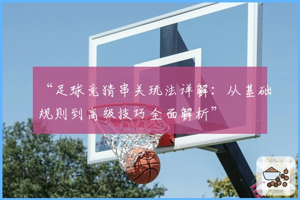“足球竞猜串关玩法详解：从基础规则到高级技巧全面解析”