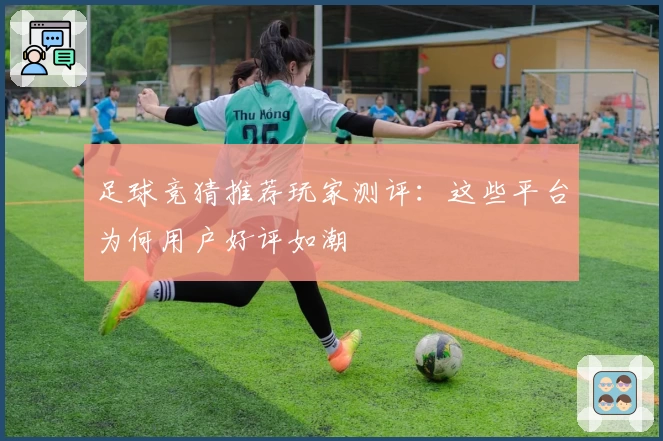 足球竞猜推荐玩家测评：这些平台为何用户好评如潮