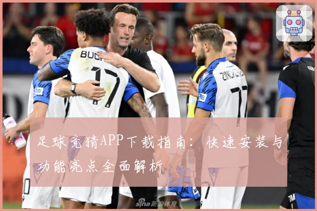 足球竞猜APP下载指南：快速安装与功能亮点全面解析