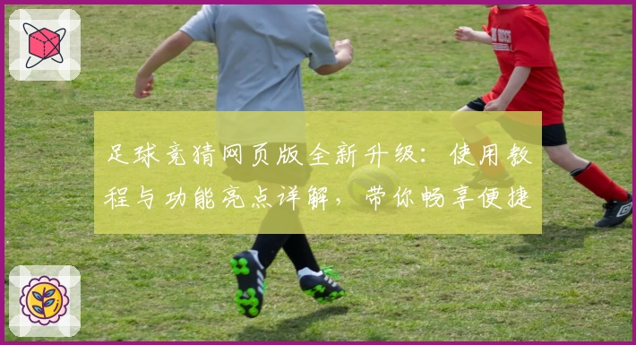 足球竞猜网页版全新升级：使用教程与功能亮点详解，带你畅享便捷预测新体验