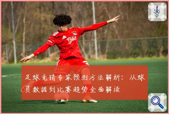 足球竞猜专家预测方法解析：从球员数据到比赛趋势全面解读