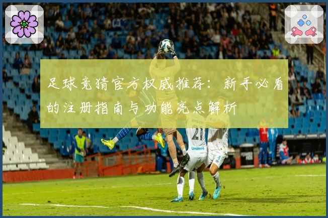 足球竞猜官方权威推荐：新手必看的注册指南与功能亮点解析