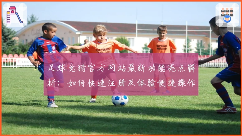 足球竞猜官方网站最新功能亮点解析：如何快速注册及体验便捷操作