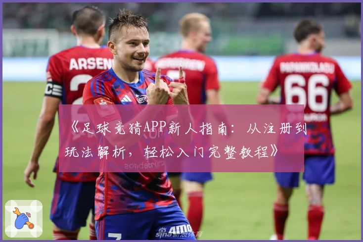《足球竞猜APP新人指南：从注册到玩法解析，轻松入门完整教程》