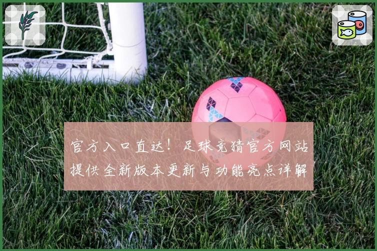 官方入口直达！足球竞猜官方网站提供全新版本更新与功能亮点详解