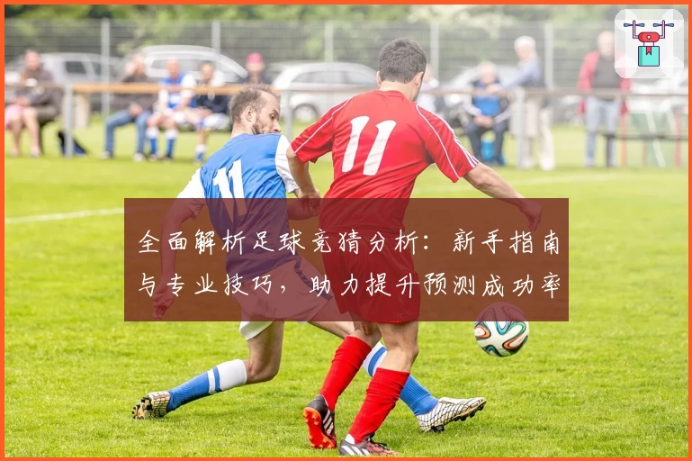 全面解析足球竞猜分析:新手指南与专业技巧,助力提升预测成功率