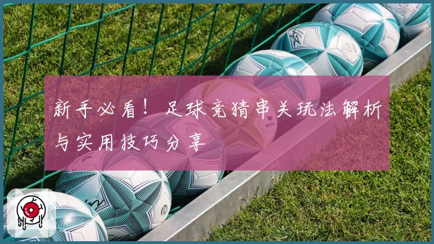 新手必看！足球竞猜串关玩法解析与实用技巧分享