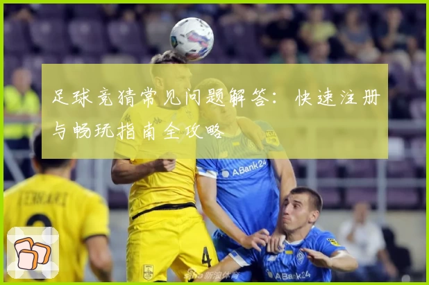 足球竞猜常见问题解答：快速注册与畅玩指南全攻略