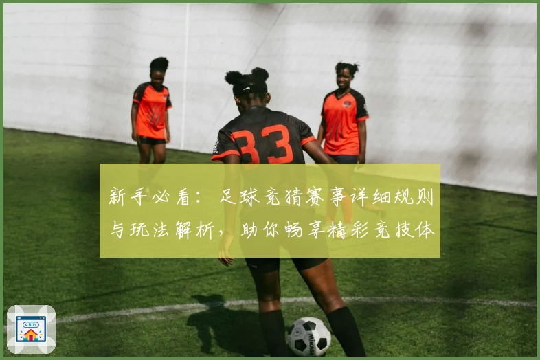 新手必看：足球竞猜赛事详细规则与玩法解析，助你畅享精彩竞技体验