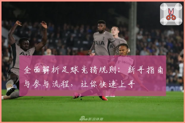 全面解析足球竞猜规则：新手指南与参与流程，让你快速上手