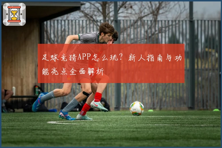 足球竞猜APP怎么玩？新人指南与功能亮点全面解析