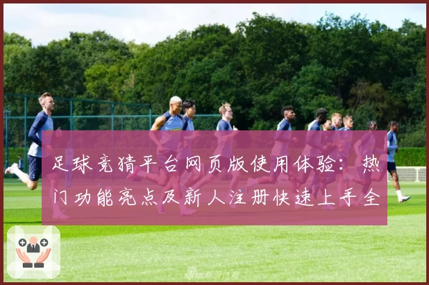 足球竞猜平台网页版使用体验：热门功能亮点及新人注册快速上手全解析