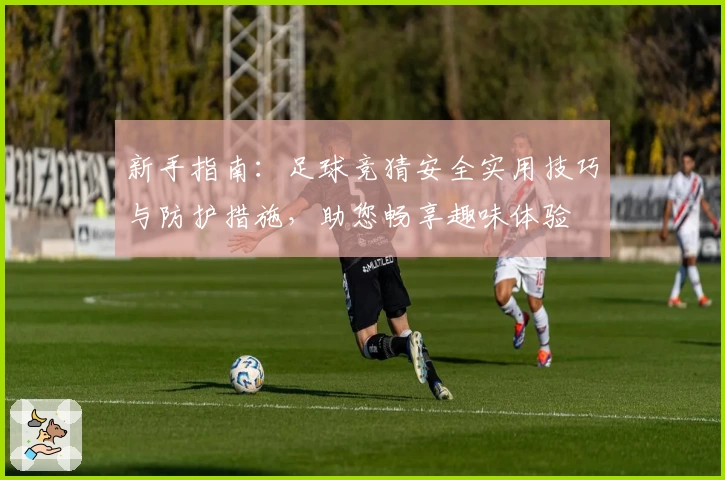 新手指南：足球竞猜安全实用技巧与防护措施，助您畅享趣味体验