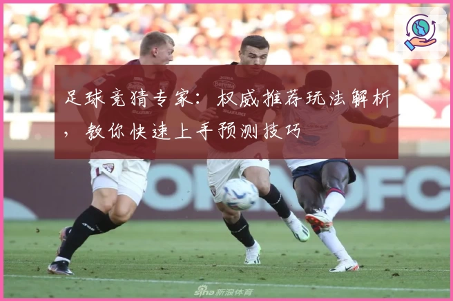 足球竞猜专家：权威推荐玩法解析，教你快速上手预测技巧