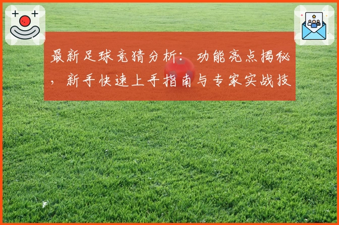 最新足球竞猜分析：功能亮点揭秘，新手快速上手指南与专家实战技巧解析