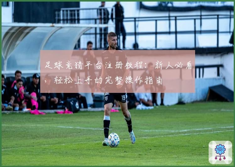 足球竞猜平台注册教程：新人必看，轻松上手的完整操作指南