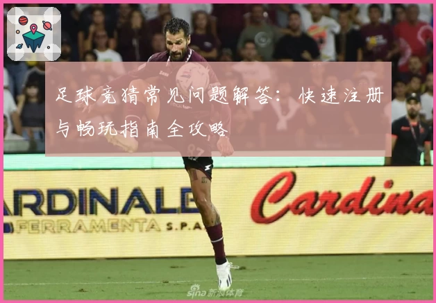 足球竞猜常见问题解答：快速注册与畅玩指南全攻略