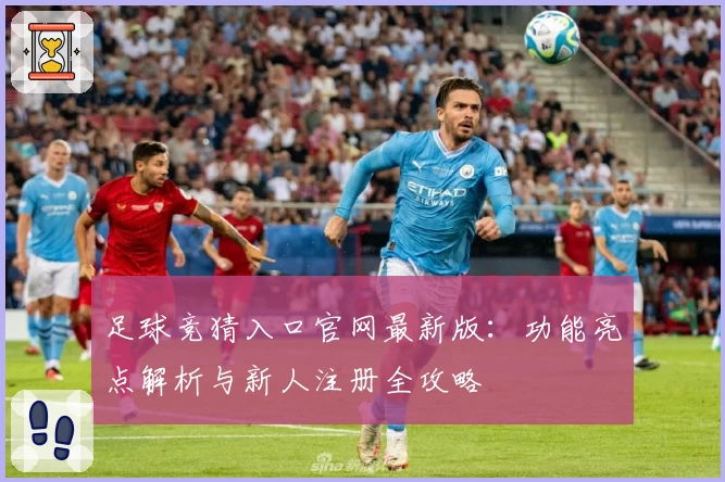 足球竞猜入口官网最新版：功能亮点解析与新人注册全攻略