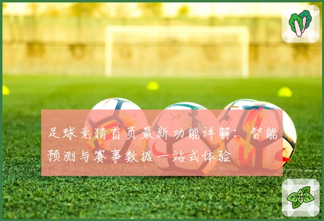 足球竞猜首页最新功能详解：智能预测与赛事数据一站式体验